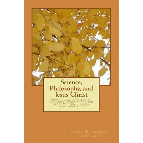 Science, Philosophy and Jesus Christ: Novel Ideas in Christian Apologetics in Connection with Modern Physics, Plato, and History