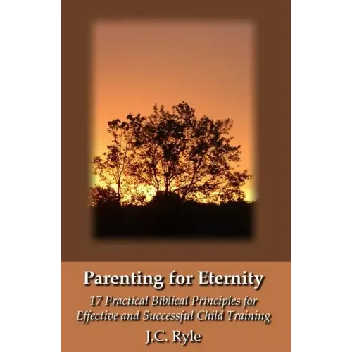 Parenting for Eternity: 17 Practical Biblical Principles for Effective and Successful Child Training