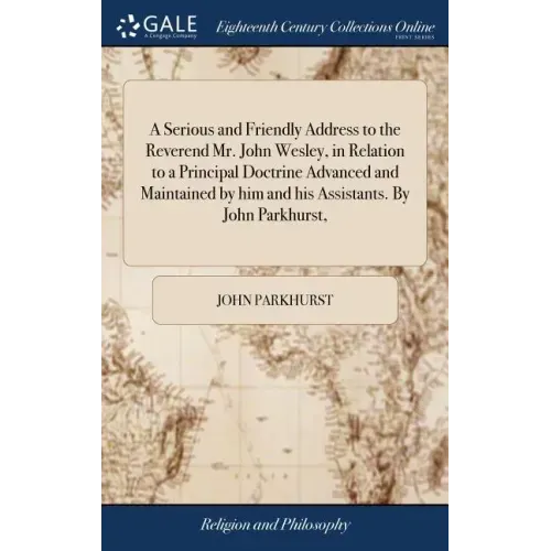 A Serious and Friendly Address to the Reverend Mr. John Wesley, in Relation to a Principal Doctrine Advanced and Maintained by him and his Assistants.
