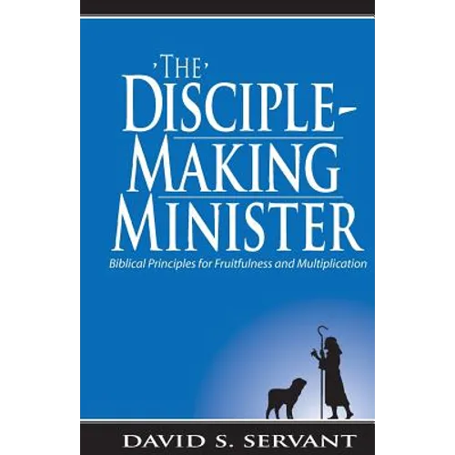 The Disciple-Making Minister: Biblical Principles for Fruitfulness and Multiplication