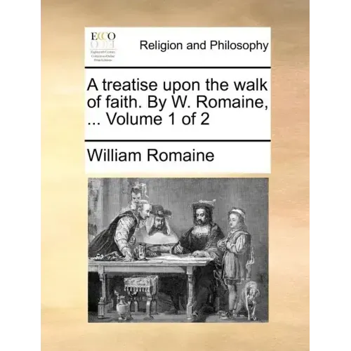A Treatise Upon the Walk of Faith. by W. Romaine, ... Volume 1 of 2