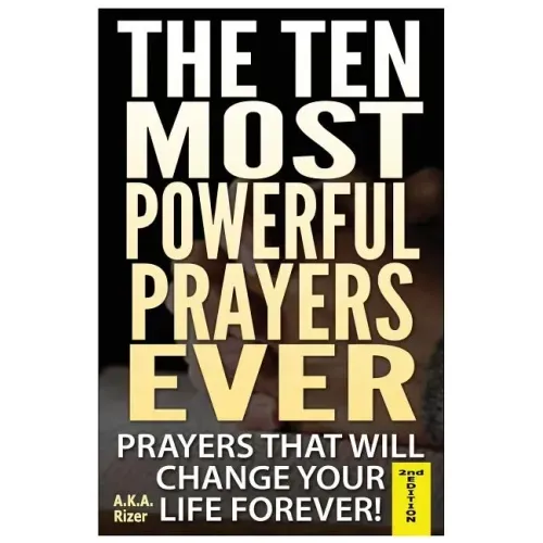 The Ten Most Powerful Prayers Ever: Prayers That Will Change Your Life Forever!