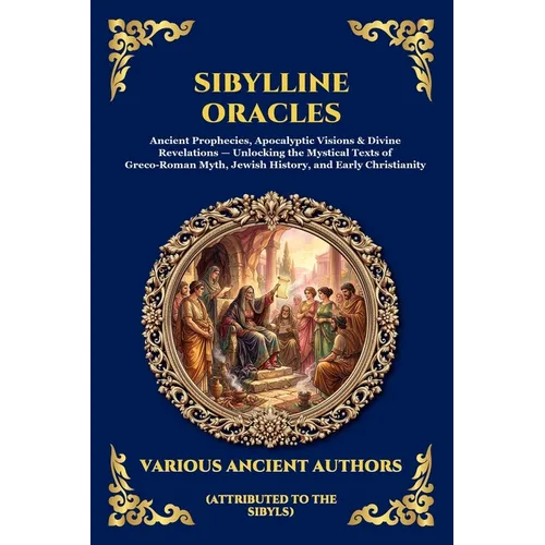 Sibylline Oracles: Ancient Prophecies, Apocalyptic Visions & Divine Revelations - Unlocking the Mystical Texts of Greco-Roman Myth, Jewish History, an