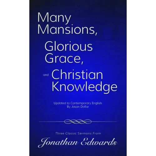 Many Mansions, Glorious Grace, and Christian Knowledge: Three Classic Sermons From Jonathan Edwards Updated to Contemporary English