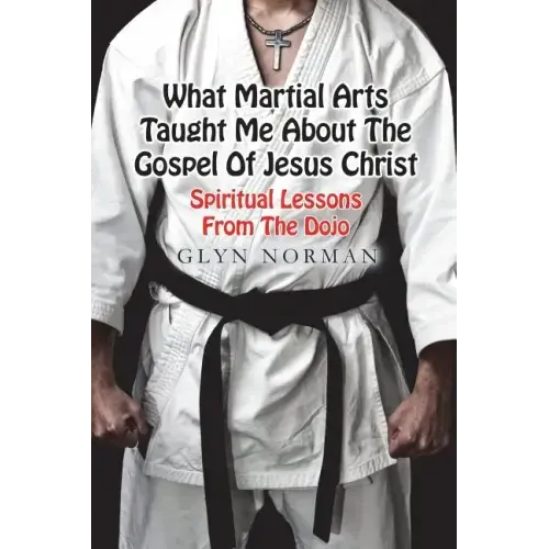 What Martial Arts Taught Me About The Gospel of Jesus Christ: Spiritual Lessons from the Dojo