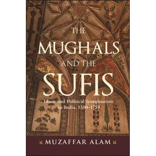 The Mughals and the Sufis: Islam and Political Imagination in India, 1500-1750
