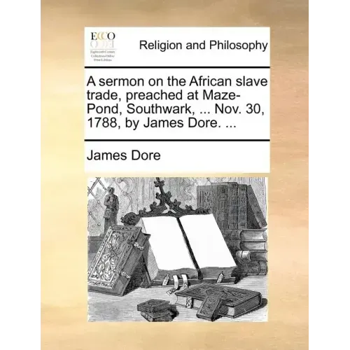 A Sermon on the African Slave Trade, Preached at Maze-Pond, Southwark, ... Nov. 30, 1788, by James Dore. ...