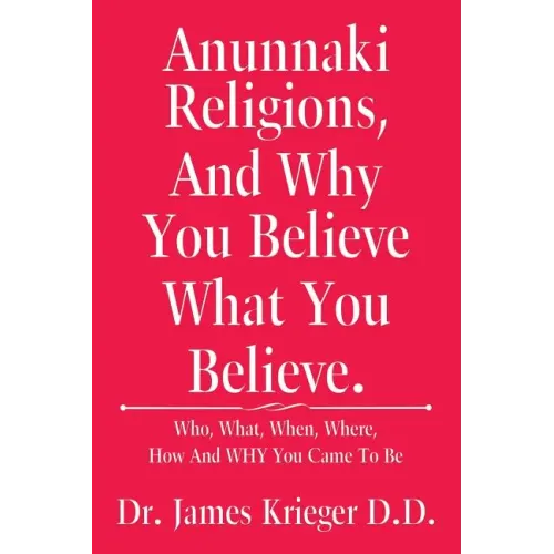 Anunnaki Religions, And Why You Believe What You Believe.: Who, What, When, Where, How and Why You Came to Be