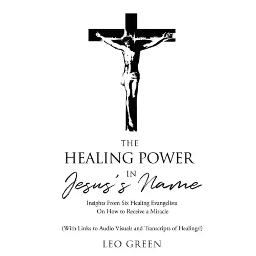 The Healing Power in Jesus's Name: Insights from Eight Healing Evangelists On How to Receive a Miracle
