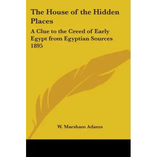 The House of the Hidden Places: A Clue to the Creed of Early Egypt from Egyptian Sources 1895