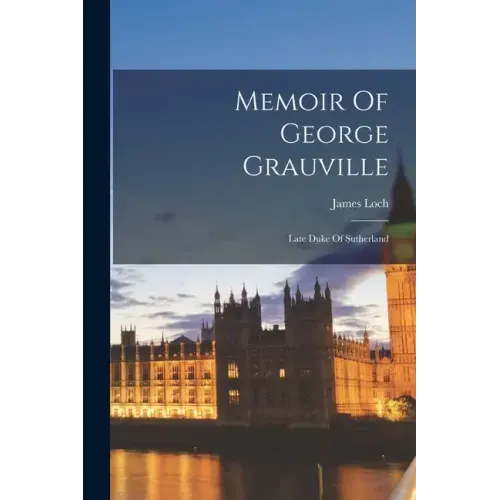 Memoir Of George Grauville: Late Duke Of Sutherland