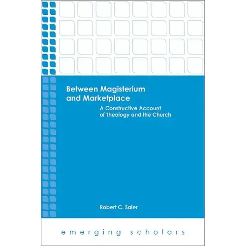 Between Magisterium and Marketplace: A Constructive Account of Theology and the Church