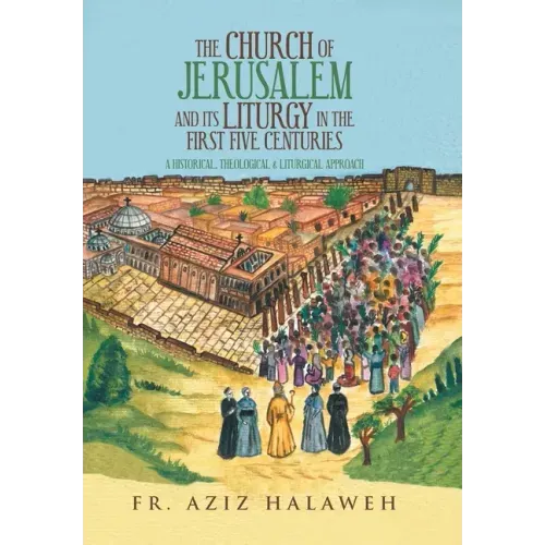 The Church of Jerusalem and Its Liturgy in the First Five Centuries: A Historical, Theological & Liturgical Approach