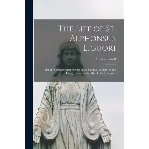 The Life of St. Alphonsus Liguori: Bishop, Confessor and Doctor of the Church, Founder of the Congregation of the Most Holy Redeemer