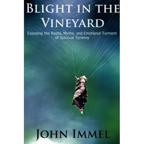 Blight in the Vineyard: Exposing the Roots, Myths, and Emotional Torment of Spiritual Tyranny