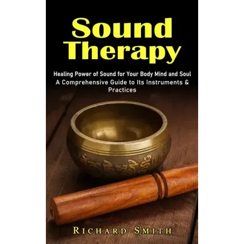 Sound Therapy: Healing Power of Sound for Your Body Mind and Soul (A Comprehensive Guide to Its Instruments & Practices)