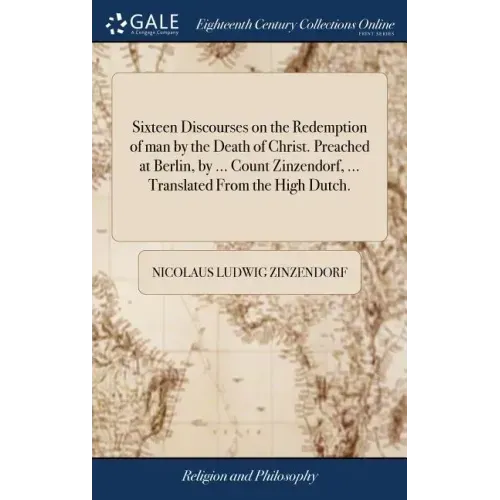 Sixteen Discourses on the Redemption of man by the Death of Christ. Preached at Berlin, by ... Count Zinzendorf, ... Translated From the High Dutch.