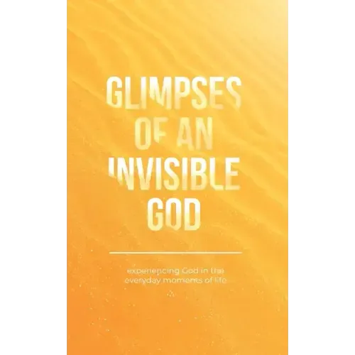 Glimpses of an Invisible God: Experiencing God in the Everyday Moments of Life