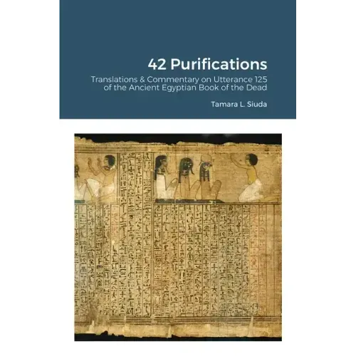 42 Purifications: 42 Purifications: Translations & Commentary on Utterance 125 of the Ancient Egyptian Book of the Dead
