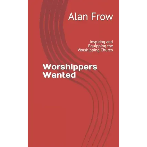 Worshippers Wanted: Inspiring and Equipping the Worshipping Church