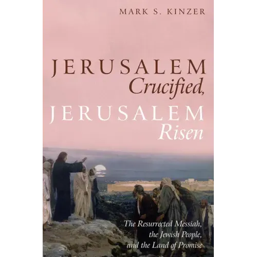 Jerusalem Crucified, Jerusalem Risen: The Resurrected Messiah, the Jewish People, and the Land of Promise