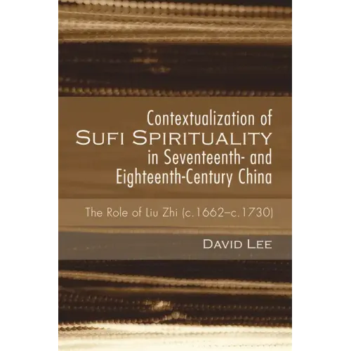 Contextualization of Sufi Spirituality in Seventeenth- And Eighteenth-Century China: The Role of Liu Zhi (C.1662-C.1730)
