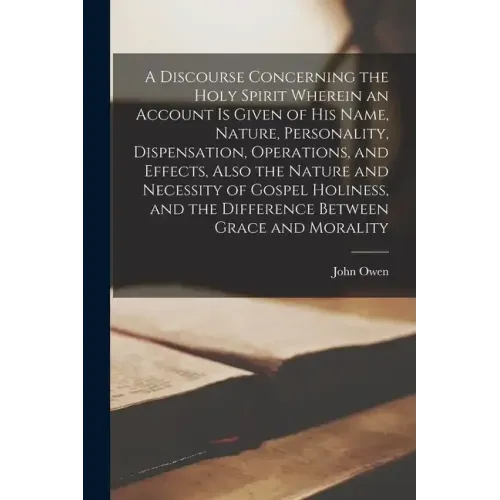 A Discourse Concerning the Holy Spirit Wherein an Account is Given of His Name, Nature, Personality, Dispensation, Operations, and Effects, Also the N