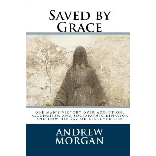 Saved by Grace: One Man's Victory Over Addiction, Alcoholism and Sociopathic Behavior