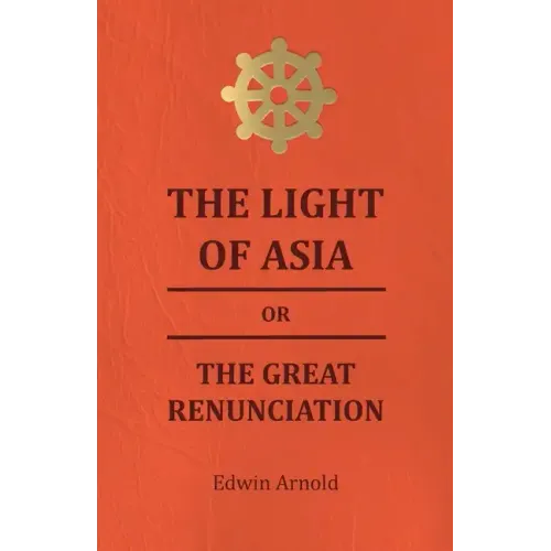 The Light of Asia or the Great Renunciation - Being the Life and Teaching of Gautama, Prince of India and Founder of Buddism