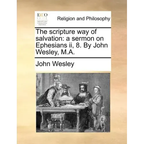 The Scripture Way of Salvation: A Sermon on Ephesians II, 8. by John Wesley, M.A.