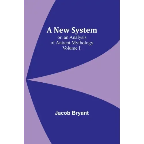A New System; or, an Analysis of Antient Mythology. Volume I.