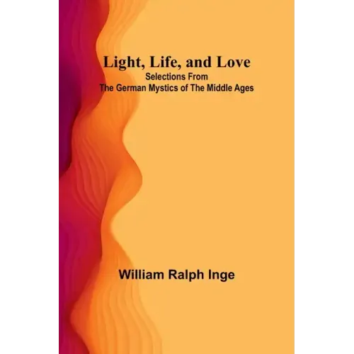 Light, Life, and Love: Selections from the German Mystics of the Middle Ages