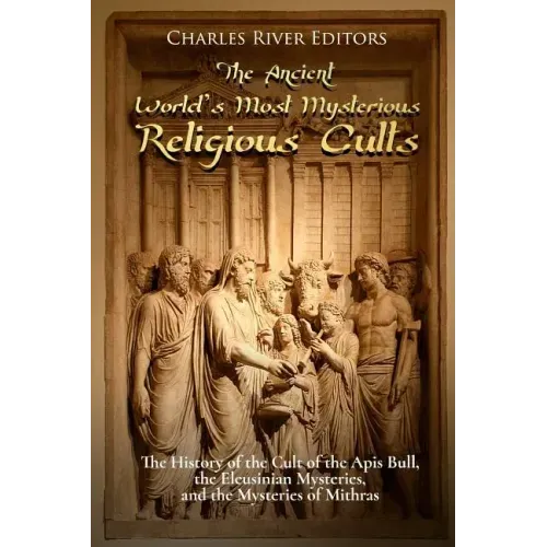 The Ancient World's Most Mysterious Religious Cults: The History of the Cult of the Apis Bull, the Eleusinian Mysteries, and the Mysteries of Mithras