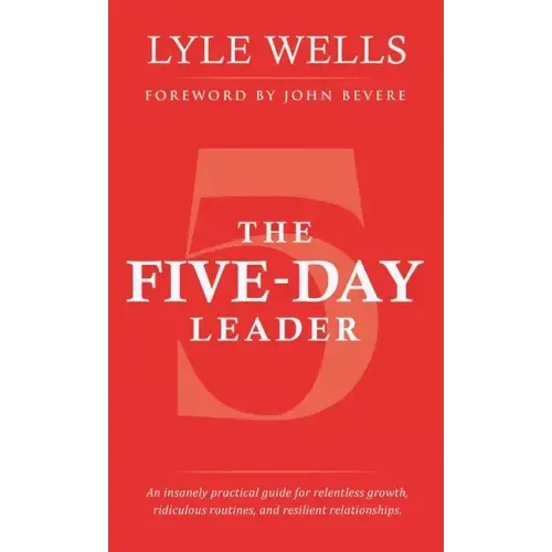 The Five-Day Leader: An Insanely Practical Guide for Relentless Growth, Ridiculous Routines, and Resilient Relationships.