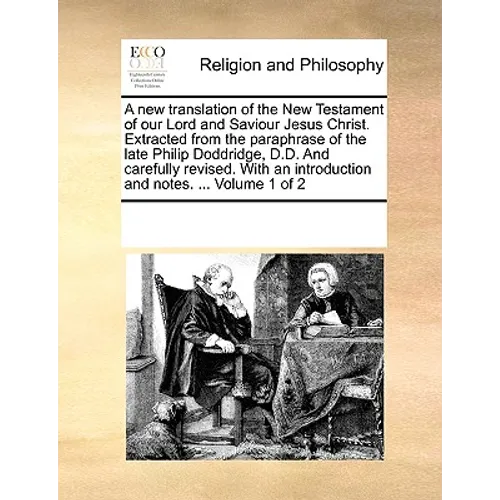 A New Translation of the New Testament of Our Lord and Saviour Jesus Christ. Extracted from the Paraphrase of the Late Philip Doddridge, D.D. and Care