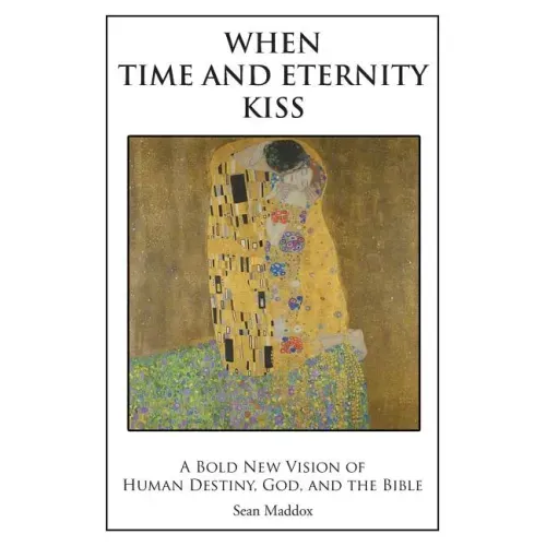 When Time and Eternity Kiss: A Bold New vision of Human Destiny, God, and the Bible