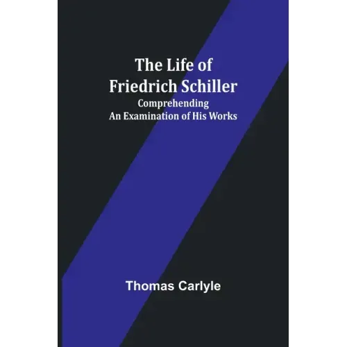 The Life of Friedrich Schiller: Comprehending an Examination of His Works