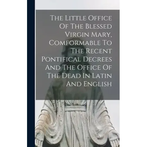 The Little Office Of The Blessed Virgin Mary, Comformable To The Recent Pontifical Decrees And The Office Of The Dead In Latin And English
