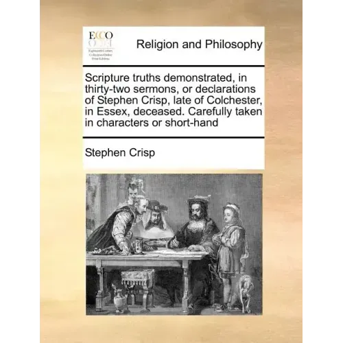 Scripture Truths Demonstrated, in Thirty-Two Sermons, or Declarations of Stephen Crisp, Late of Colchester, in Essex, Deceased. Carefully Taken in Cha