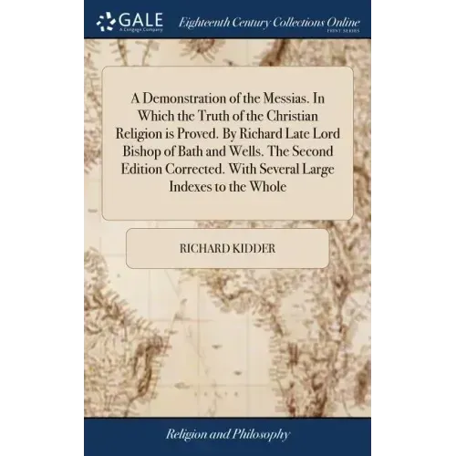 A Demonstration of the Messias. In Which the Truth of the Christian Religion is Proved. By Richard Late Lord Bishop of Bath and Wells. The Second Edit