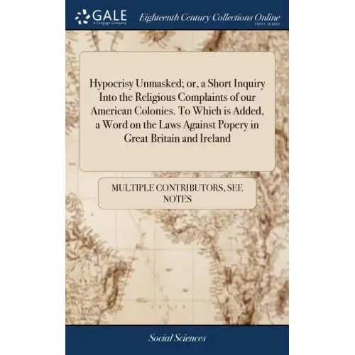 Hypocrisy Unmasked; or, a Short Inquiry Into the Religious Complaints of our American Colonies. To Which is Added, a Word on the Laws Against Popery i