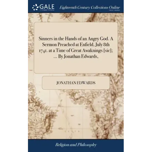 Sinners in the Hands of an Angry God. A Sermon Preached at Enfield, July 8th 1741. at a Time of Great Awaknings [sic]; ... By Jonathan Edwards,