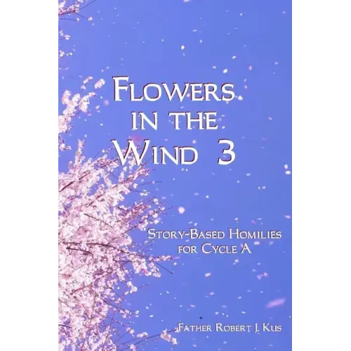 Flowers in the Wind 3: Story-Based Homilies for Cycle A