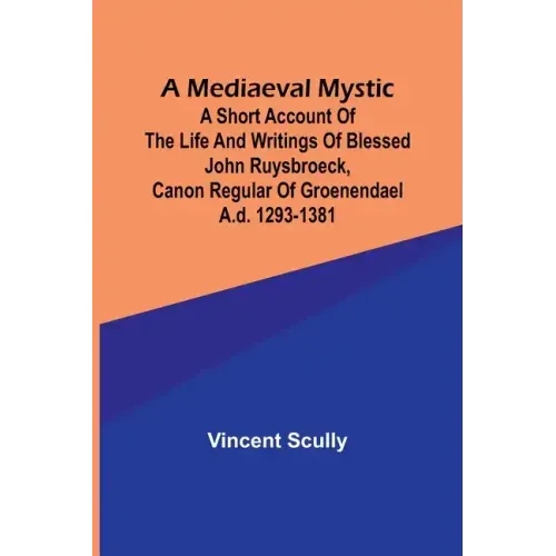 A Mediaeval Mystic; A Short Account of the Life and Writings of Blessed John Ruysbroeck, Canon Regular of Groenendael A.D. 1293-1381