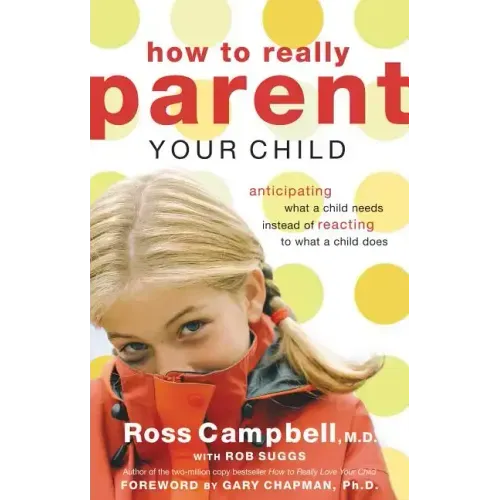 How to Really Parent Your Child: Anticipating What a Child Needs Instead of Reacting to What a Child Does