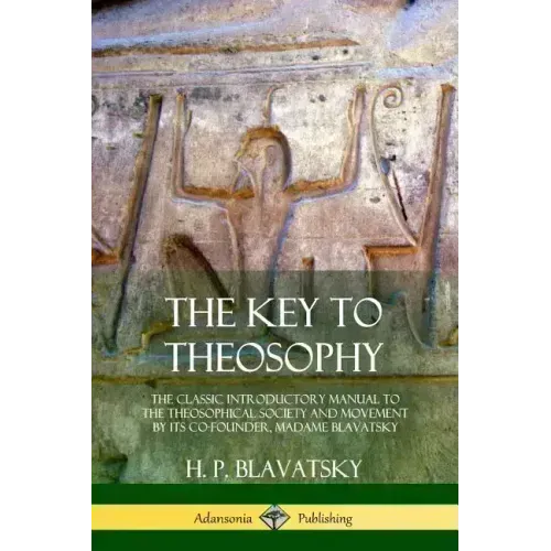 The Key to Theosophy: The Classic Introductory Manual to the Theosophical Society and Movement by Its Co-Founder, Madame Blavatsky