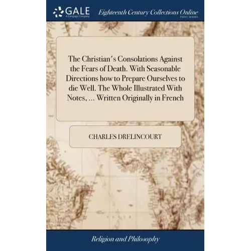 The Christian's Consolations Against the Fears of Death. With Seasonable Directions how to Prepare Ourselves to die Well. The Whole Illustrated With N