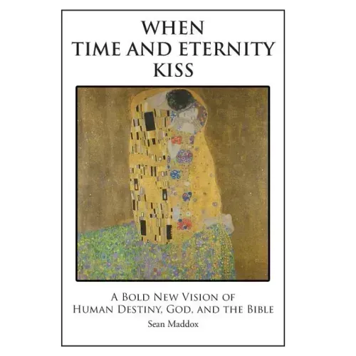 When Time and Eternity Kiss: A Bold New vision of Human Destiny, God, and the Bible