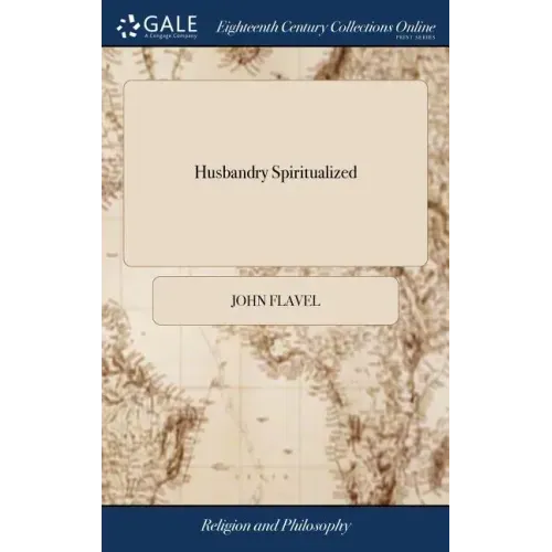 Husbandry Spiritualized: Or, the Heavenly use of Earthly Things. ... By John Flavel, ... A new Edition