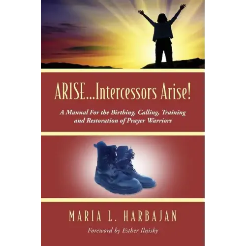 ARISE...Intercessors Arise! A Manual for the Birthing, Calling, Training and Restoration of Prayer Warriors